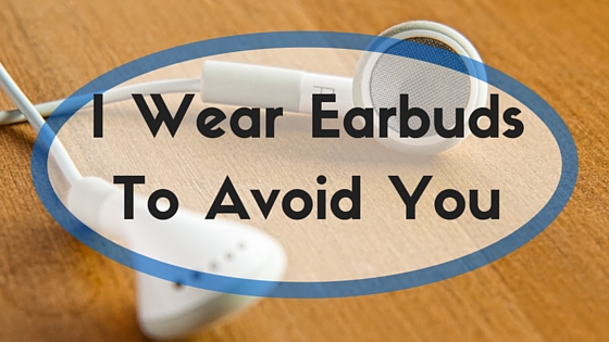 I Wear Earbuds To Avoid You